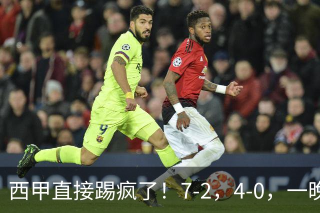西甲直接踢疯了！7-2，4-0，一晚上两场大比分！巴萨稳坐榜首，马竞升第三